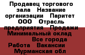 Продавец торгового зала › Название организации ­ Паритет, ООО › Отрасль предприятия ­ Продажи › Минимальный оклад ­ 24 000 - Все города Работа » Вакансии   . Мурманская обл.,Видяево нп